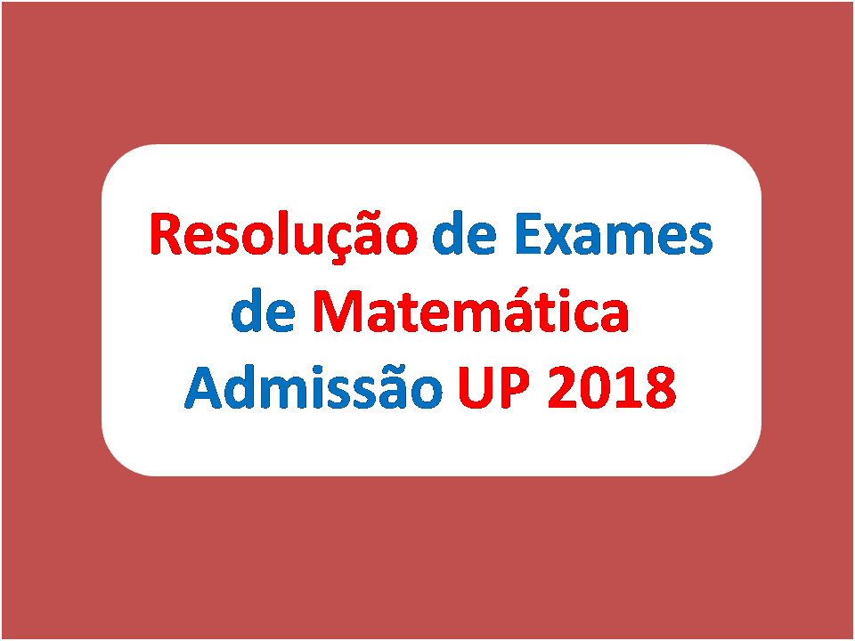 Resolução de Exames de Matemática Admissão UP 2018